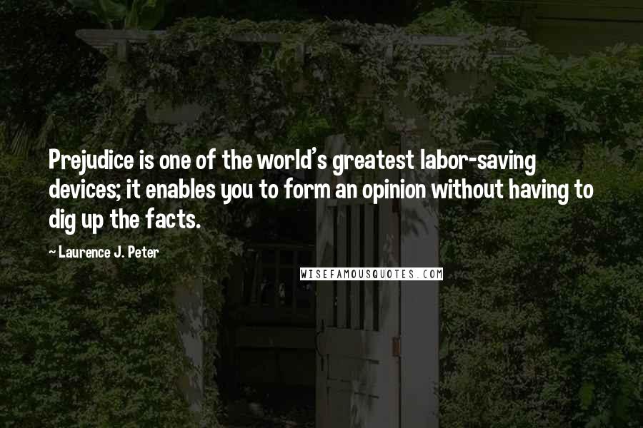 Laurence J. Peter Quotes: Prejudice is one of the world's greatest labor-saving devices; it enables you to form an opinion without having to dig up the facts.