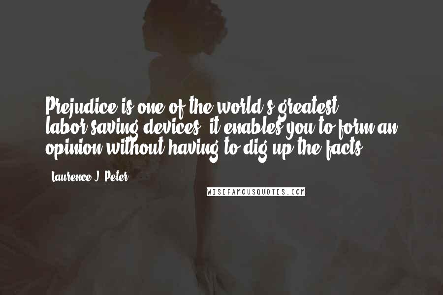 Laurence J. Peter Quotes: Prejudice is one of the world's greatest labor-saving devices; it enables you to form an opinion without having to dig up the facts.