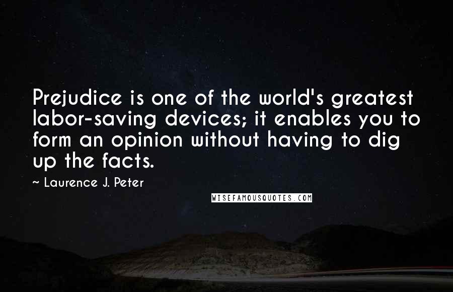 Laurence J. Peter Quotes: Prejudice is one of the world's greatest labor-saving devices; it enables you to form an opinion without having to dig up the facts.