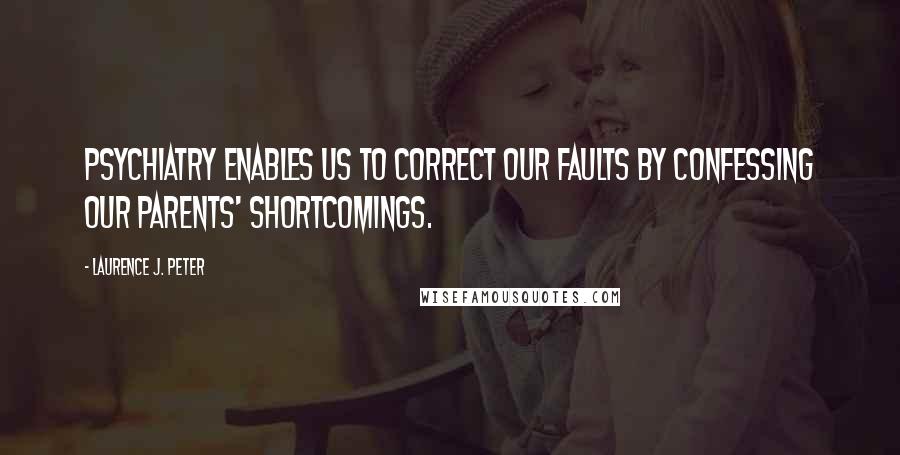 Laurence J. Peter Quotes: Psychiatry enables us to correct our faults by confessing our parents' shortcomings.