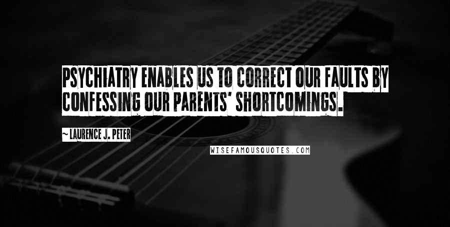 Laurence J. Peter Quotes: Psychiatry enables us to correct our faults by confessing our parents' shortcomings.