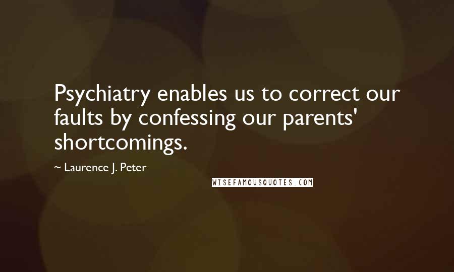 Laurence J. Peter Quotes: Psychiatry enables us to correct our faults by confessing our parents' shortcomings.