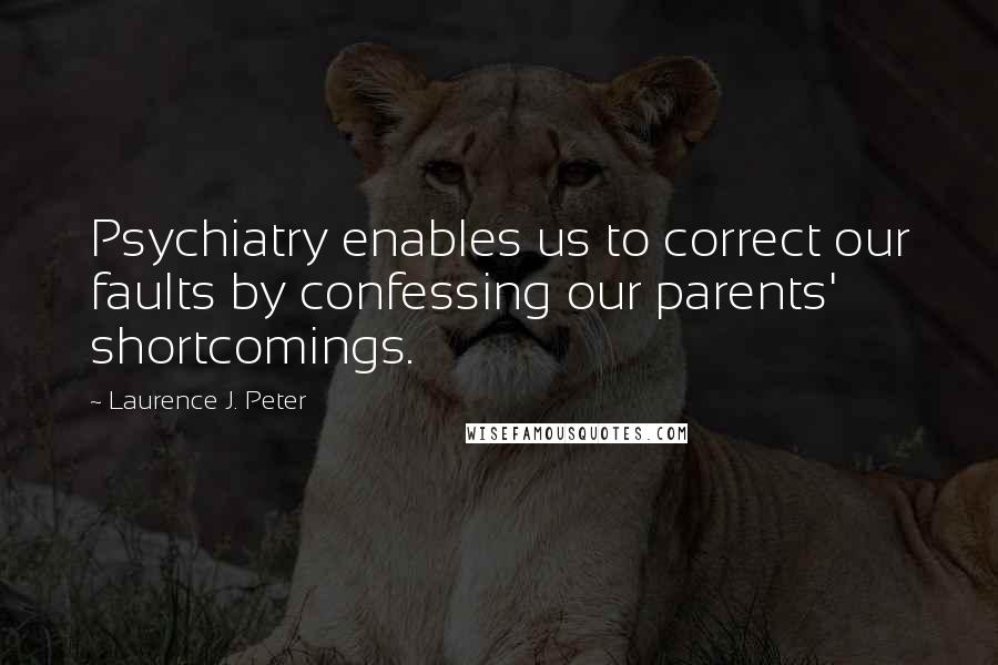 Laurence J. Peter Quotes: Psychiatry enables us to correct our faults by confessing our parents' shortcomings.