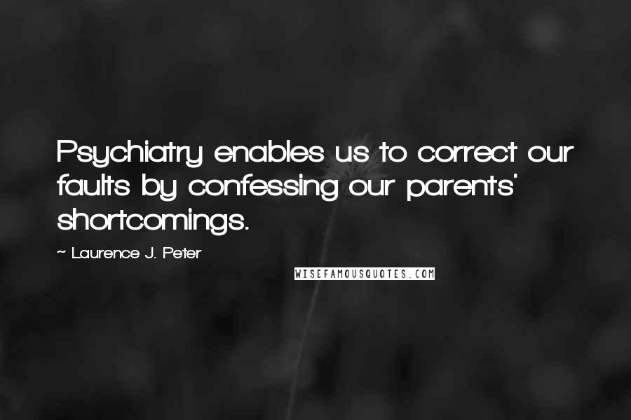 Laurence J. Peter Quotes: Psychiatry enables us to correct our faults by confessing our parents' shortcomings.