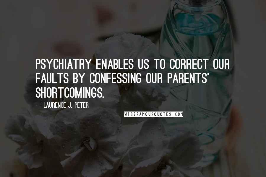 Laurence J. Peter Quotes: Psychiatry enables us to correct our faults by confessing our parents' shortcomings.