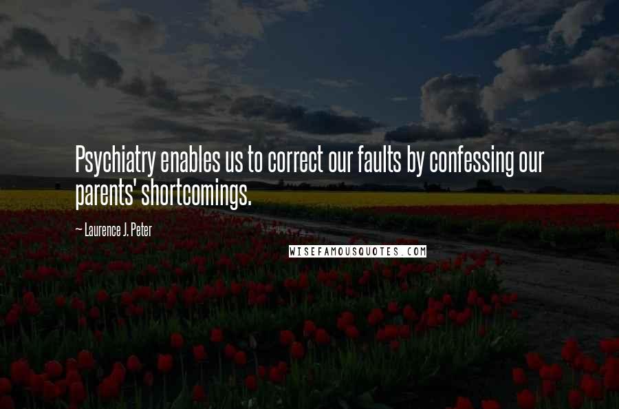 Laurence J. Peter Quotes: Psychiatry enables us to correct our faults by confessing our parents' shortcomings.