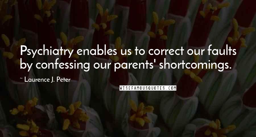 Laurence J. Peter Quotes: Psychiatry enables us to correct our faults by confessing our parents' shortcomings.