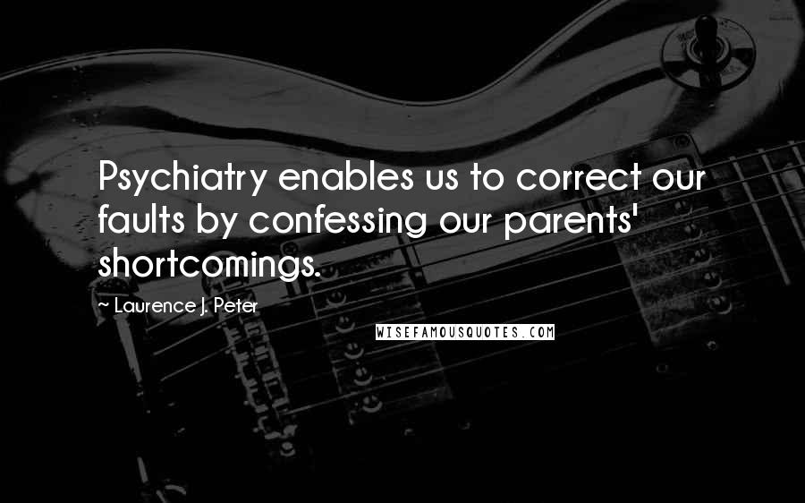 Laurence J. Peter Quotes: Psychiatry enables us to correct our faults by confessing our parents' shortcomings.