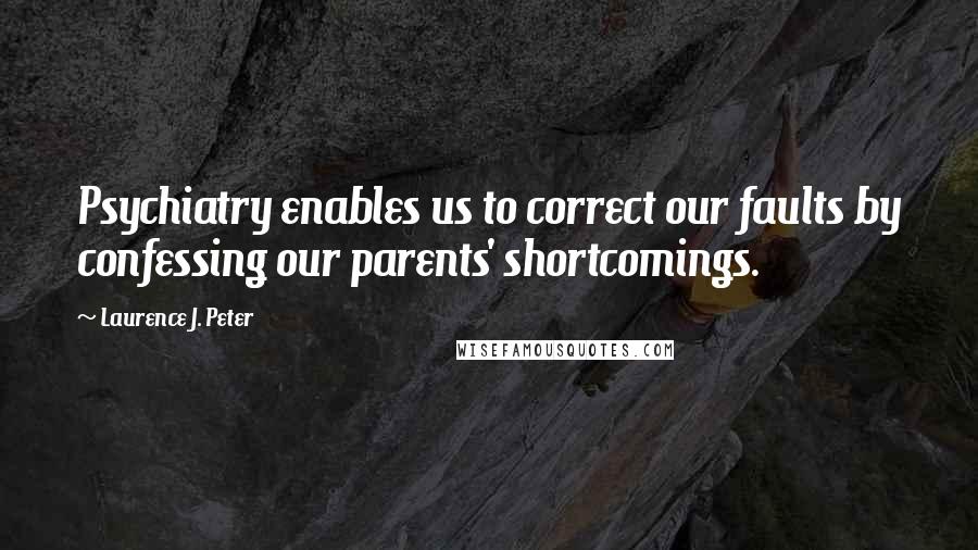 Laurence J. Peter Quotes: Psychiatry enables us to correct our faults by confessing our parents' shortcomings.