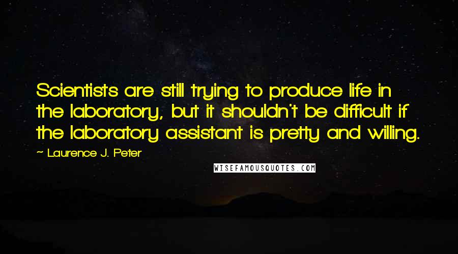 Laurence J. Peter Quotes: Scientists are still trying to produce life in the laboratory, but it shouldn't be difficult if the laboratory assistant is pretty and willing.