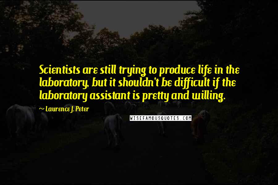 Laurence J. Peter Quotes: Scientists are still trying to produce life in the laboratory, but it shouldn't be difficult if the laboratory assistant is pretty and willing.