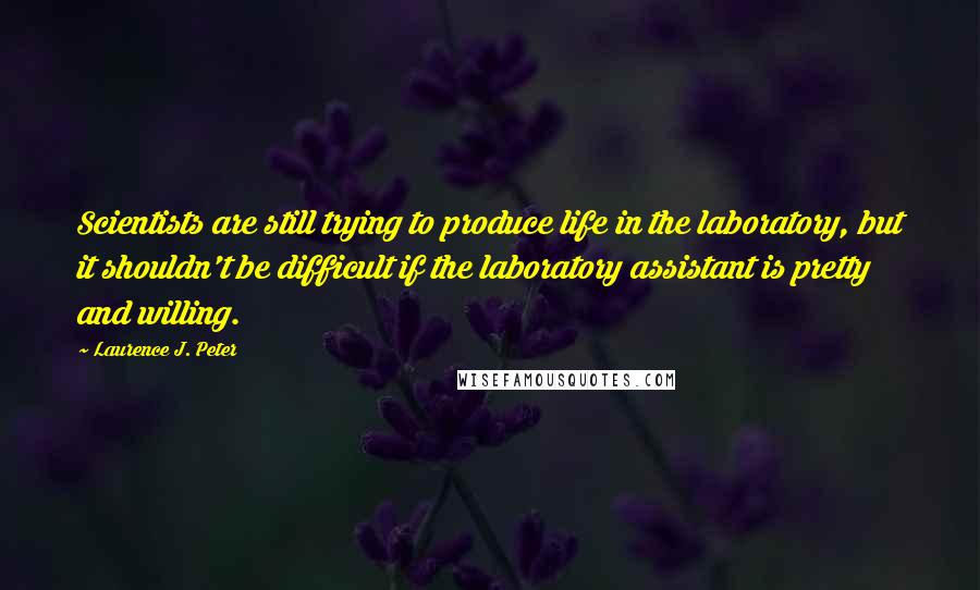 Laurence J. Peter Quotes: Scientists are still trying to produce life in the laboratory, but it shouldn't be difficult if the laboratory assistant is pretty and willing.
