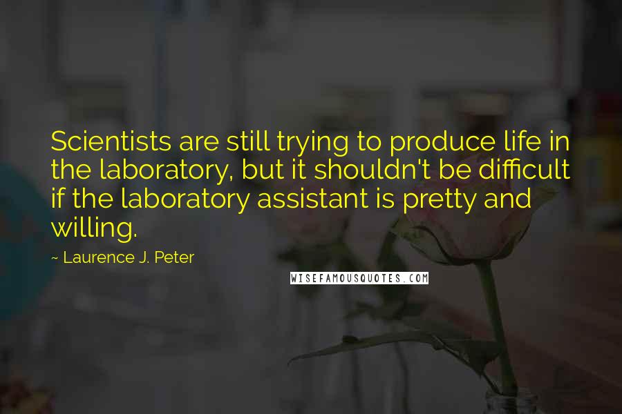 Laurence J. Peter Quotes: Scientists are still trying to produce life in the laboratory, but it shouldn't be difficult if the laboratory assistant is pretty and willing.