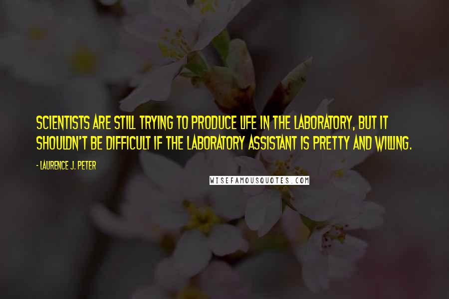 Laurence J. Peter Quotes: Scientists are still trying to produce life in the laboratory, but it shouldn't be difficult if the laboratory assistant is pretty and willing.