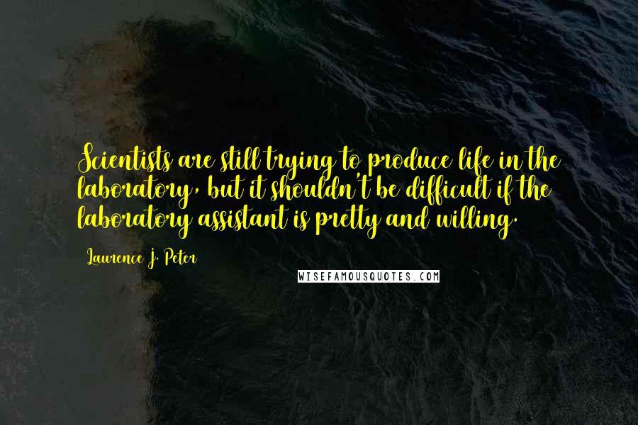 Laurence J. Peter Quotes: Scientists are still trying to produce life in the laboratory, but it shouldn't be difficult if the laboratory assistant is pretty and willing.