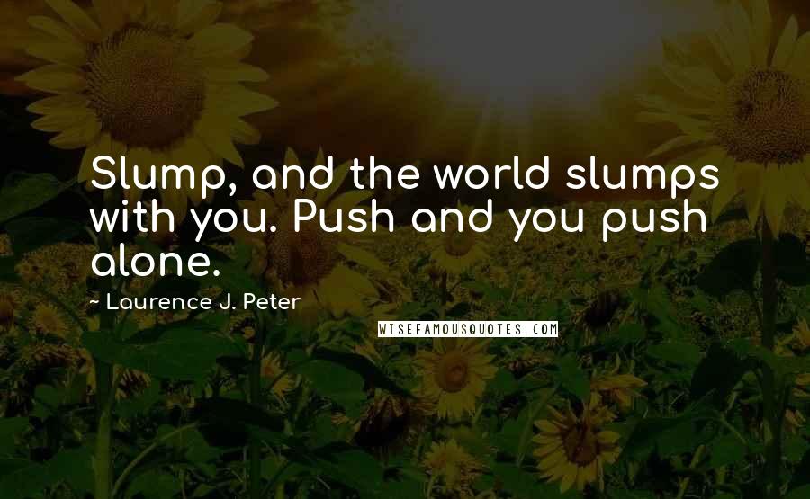 Laurence J. Peter Quotes: Slump, and the world slumps with you. Push and you push alone.