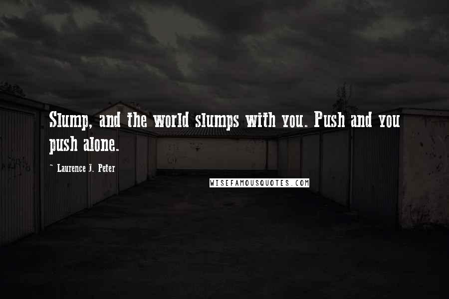 Laurence J. Peter Quotes: Slump, and the world slumps with you. Push and you push alone.