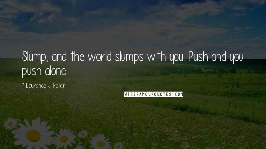 Laurence J. Peter Quotes: Slump, and the world slumps with you. Push and you push alone.