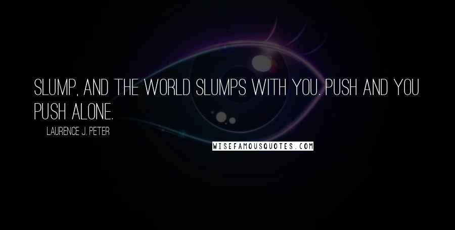 Laurence J. Peter Quotes: Slump, and the world slumps with you. Push and you push alone.