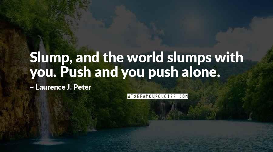 Laurence J. Peter Quotes: Slump, and the world slumps with you. Push and you push alone.