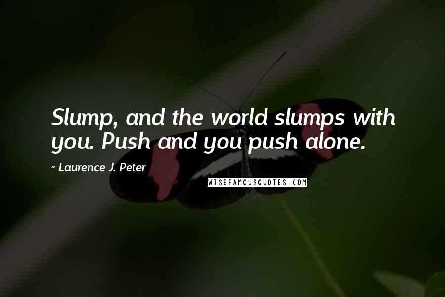 Laurence J. Peter Quotes: Slump, and the world slumps with you. Push and you push alone.