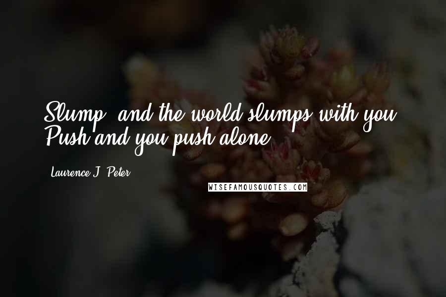 Laurence J. Peter Quotes: Slump, and the world slumps with you. Push and you push alone.