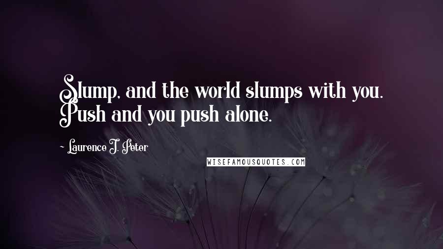 Laurence J. Peter Quotes: Slump, and the world slumps with you. Push and you push alone.