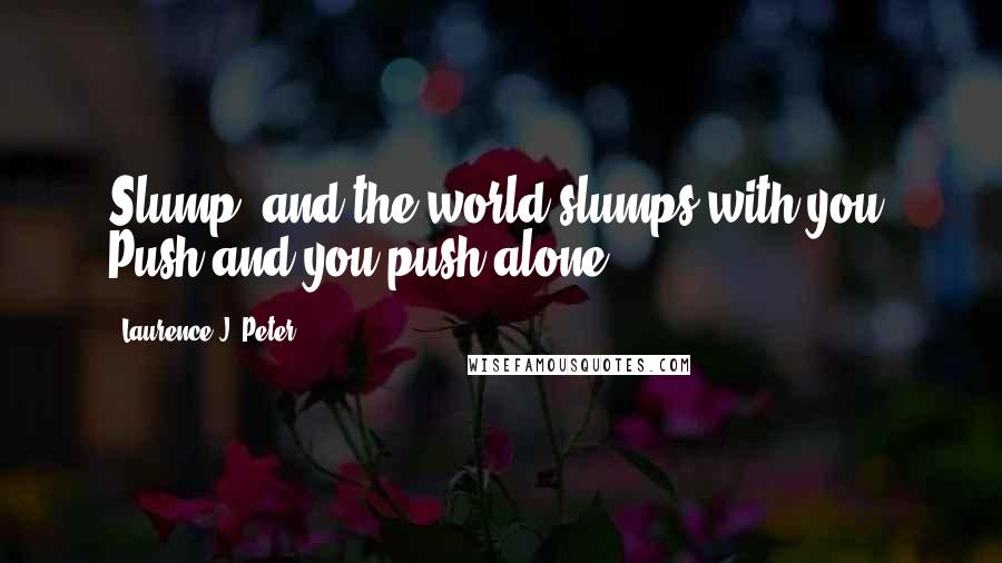 Laurence J. Peter Quotes: Slump, and the world slumps with you. Push and you push alone.