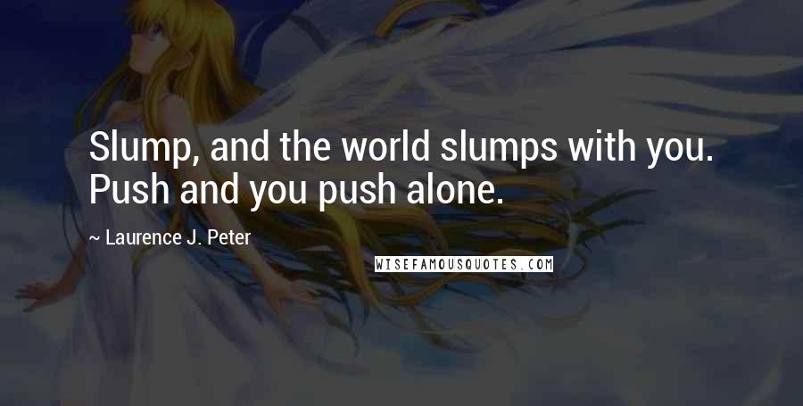 Laurence J. Peter Quotes: Slump, and the world slumps with you. Push and you push alone.