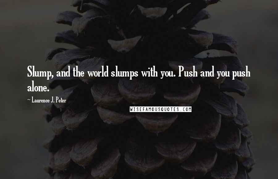 Laurence J. Peter Quotes: Slump, and the world slumps with you. Push and you push alone.