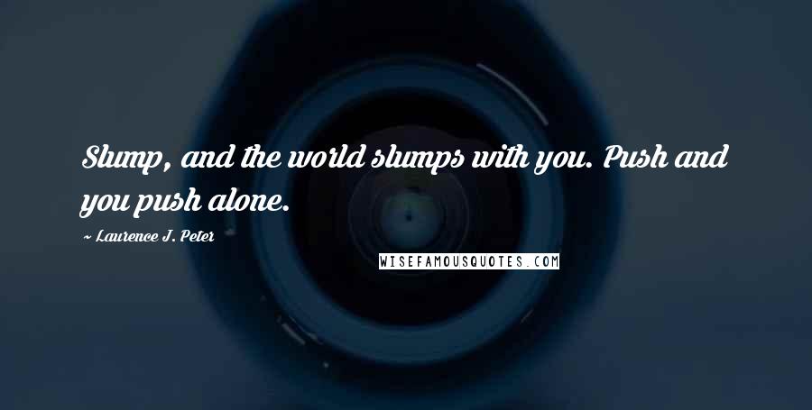 Laurence J. Peter Quotes: Slump, and the world slumps with you. Push and you push alone.