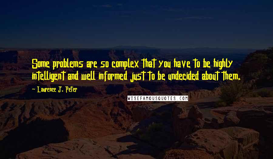 Laurence J. Peter Quotes: Some problems are so complex that you have to be highly intelligent and well informed just to be undecided about them.