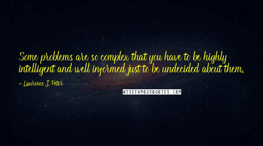 Laurence J. Peter Quotes: Some problems are so complex that you have to be highly intelligent and well informed just to be undecided about them.