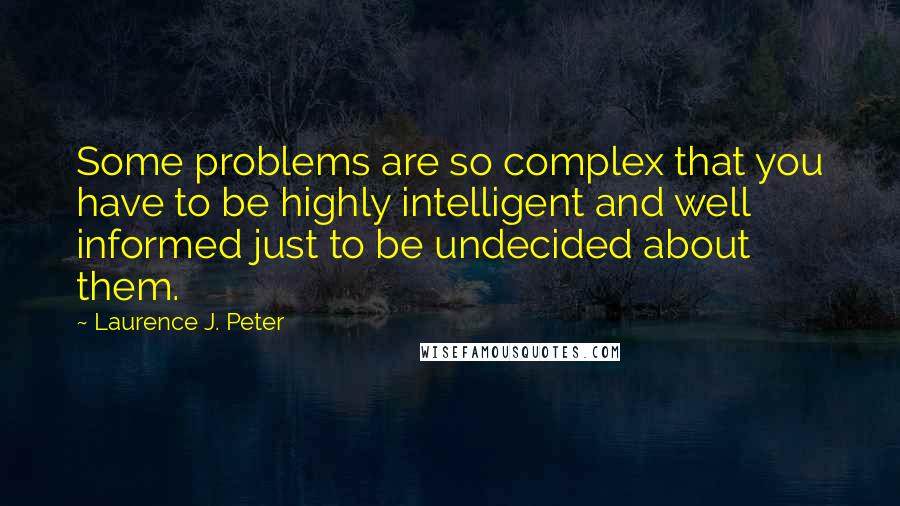 Laurence J. Peter Quotes: Some problems are so complex that you have to be highly intelligent and well informed just to be undecided about them.