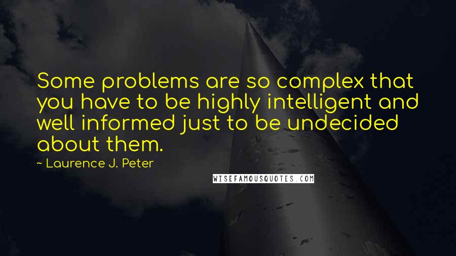 Laurence J. Peter Quotes: Some problems are so complex that you have to be highly intelligent and well informed just to be undecided about them.