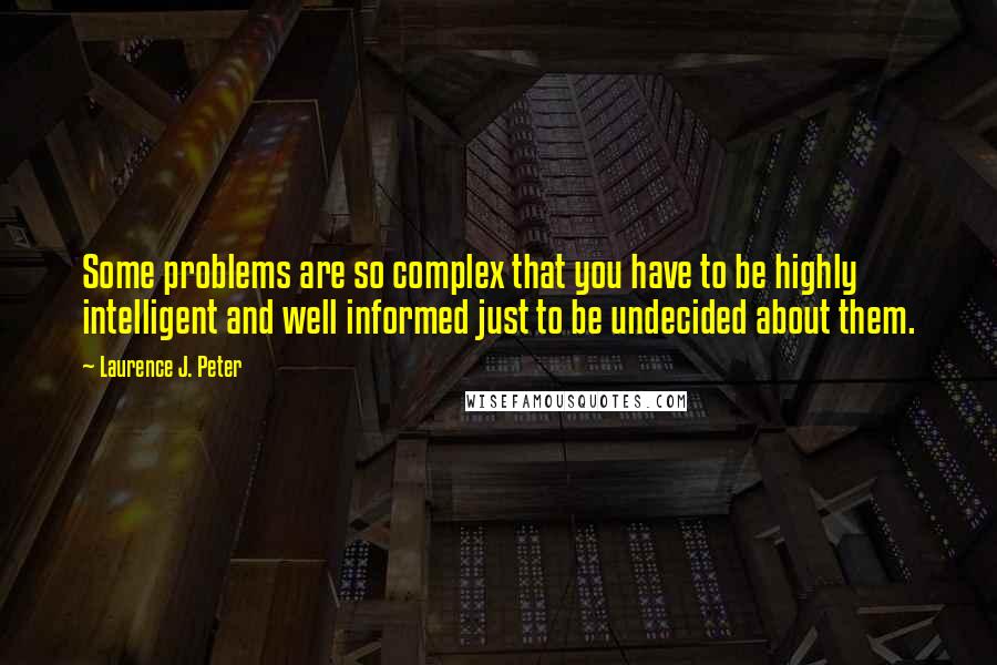 Laurence J. Peter Quotes: Some problems are so complex that you have to be highly intelligent and well informed just to be undecided about them.