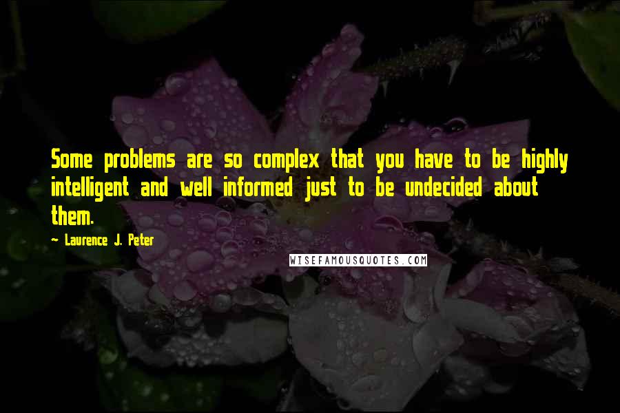 Laurence J. Peter Quotes: Some problems are so complex that you have to be highly intelligent and well informed just to be undecided about them.