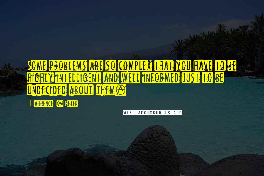 Laurence J. Peter Quotes: Some problems are so complex that you have to be highly intelligent and well informed just to be undecided about them.