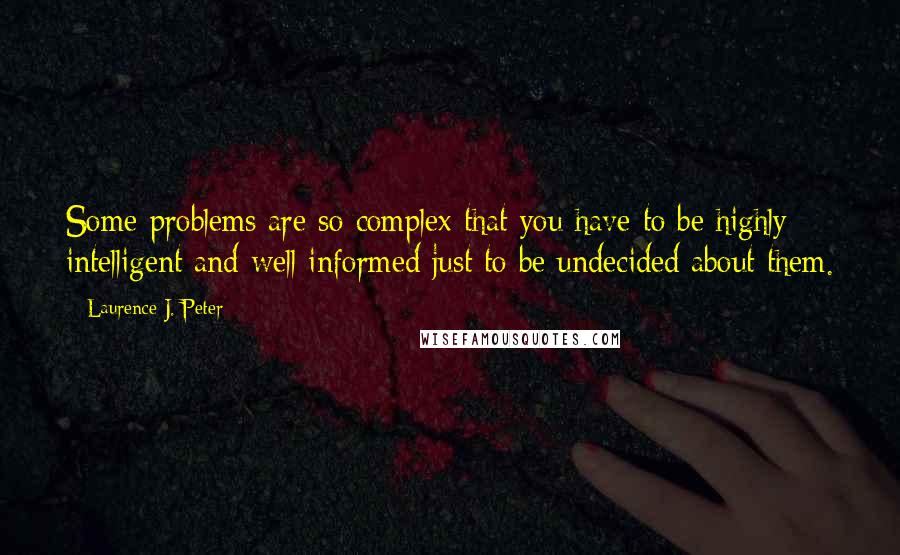 Laurence J. Peter Quotes: Some problems are so complex that you have to be highly intelligent and well informed just to be undecided about them.