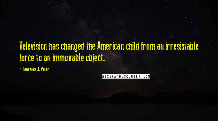 Laurence J. Peter Quotes: Television has changed the American child from an irresistable force to an immovable object.