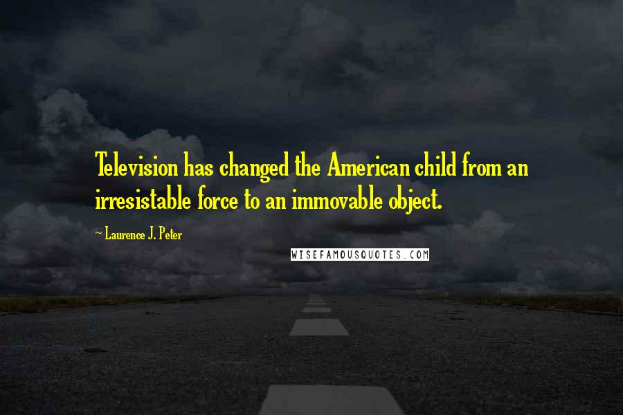 Laurence J. Peter Quotes: Television has changed the American child from an irresistable force to an immovable object.