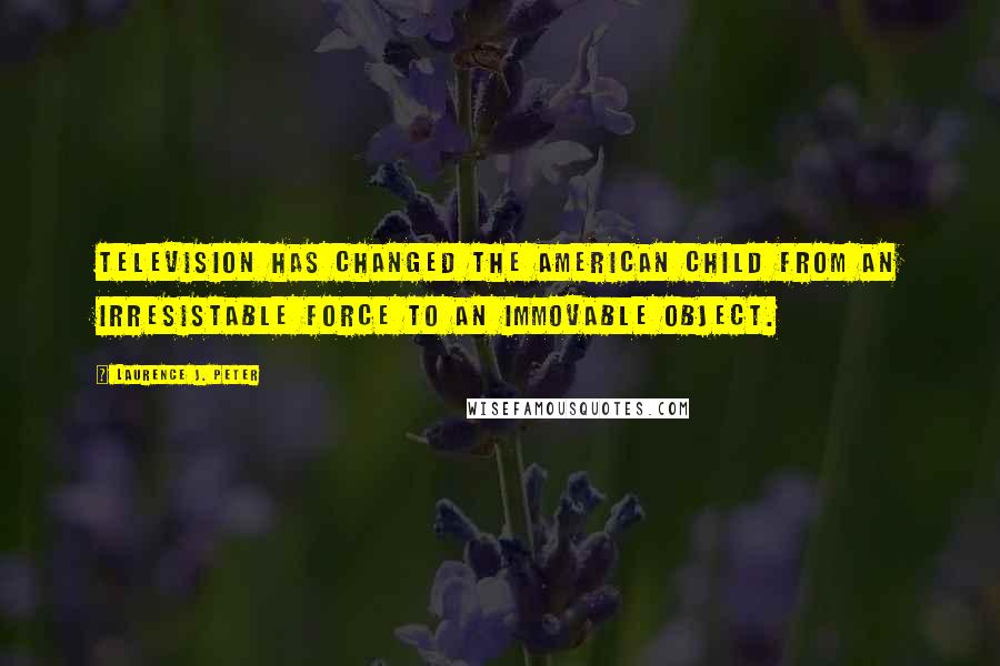 Laurence J. Peter Quotes: Television has changed the American child from an irresistable force to an immovable object.