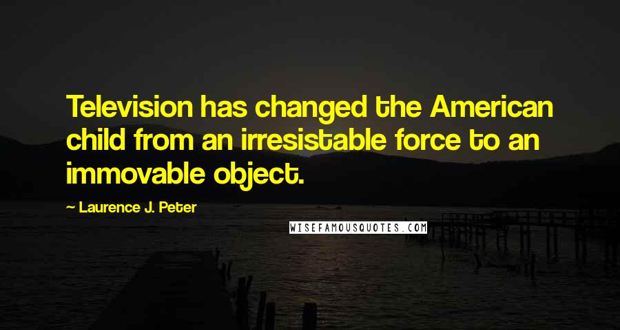 Laurence J. Peter Quotes: Television has changed the American child from an irresistable force to an immovable object.