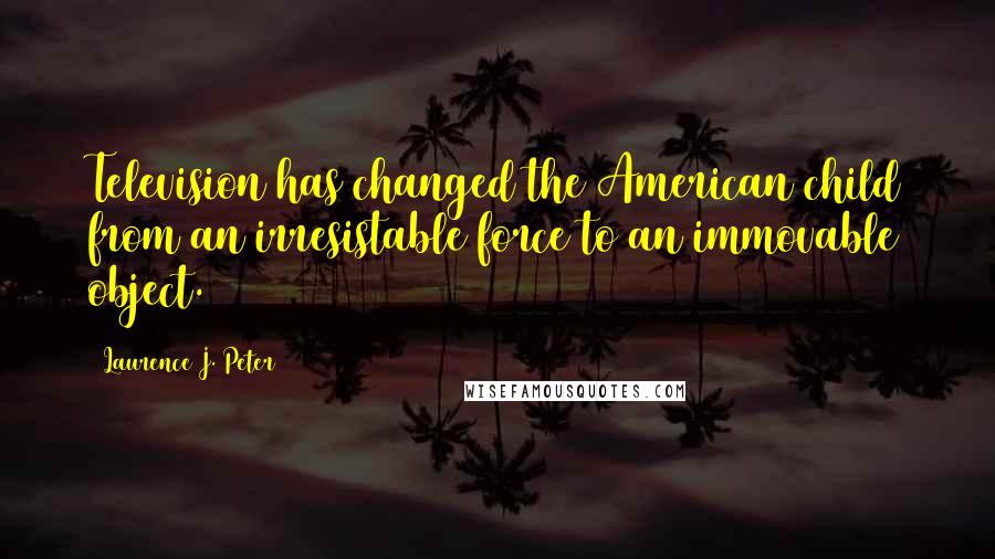 Laurence J. Peter Quotes: Television has changed the American child from an irresistable force to an immovable object.