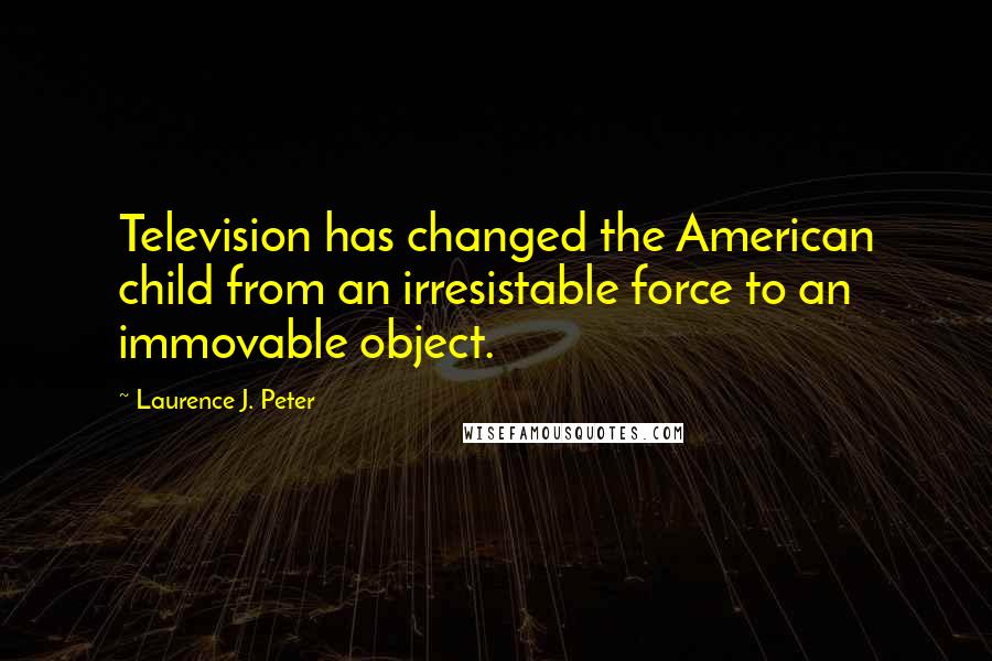 Laurence J. Peter Quotes: Television has changed the American child from an irresistable force to an immovable object.