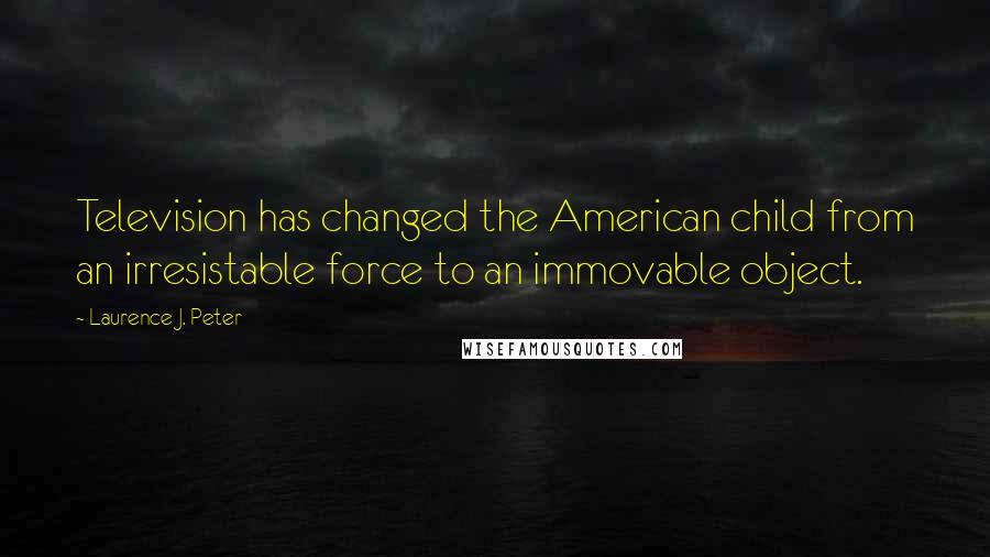 Laurence J. Peter Quotes: Television has changed the American child from an irresistable force to an immovable object.