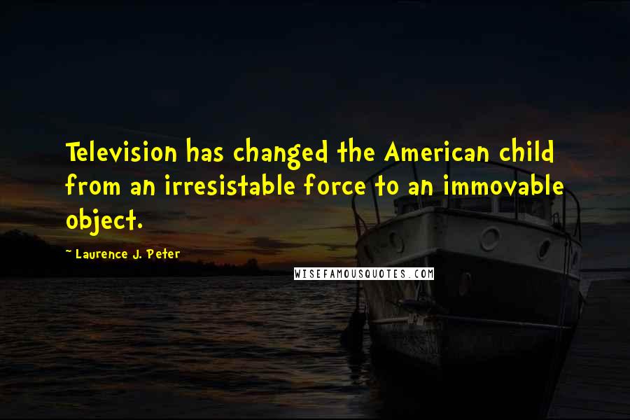 Laurence J. Peter Quotes: Television has changed the American child from an irresistable force to an immovable object.