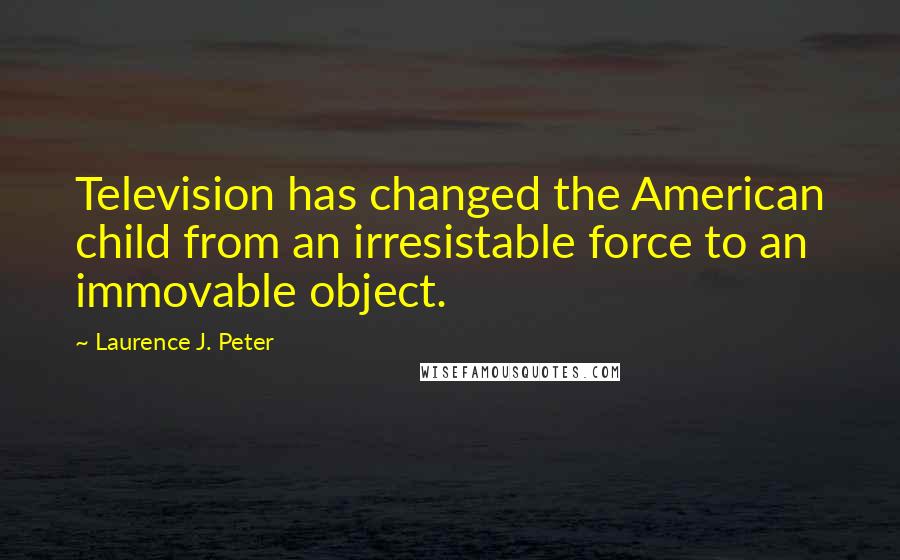 Laurence J. Peter Quotes: Television has changed the American child from an irresistable force to an immovable object.