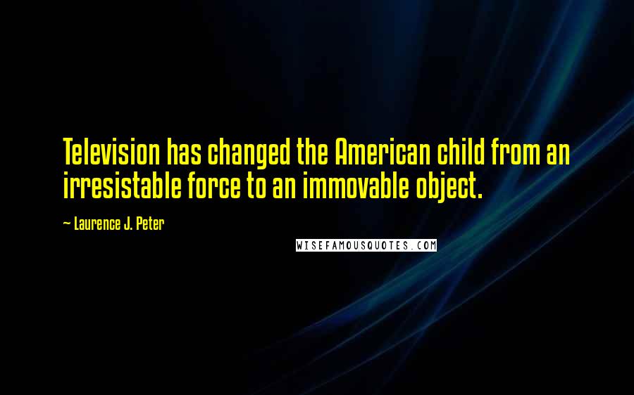 Laurence J. Peter Quotes: Television has changed the American child from an irresistable force to an immovable object.