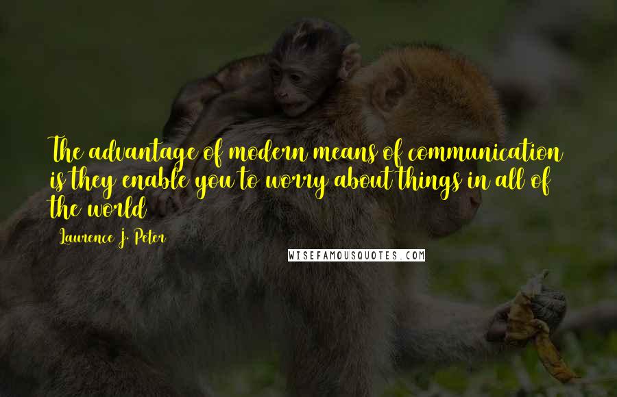 Laurence J. Peter Quotes: The advantage of modern means of communication is they enable you to worry about things in all of the world